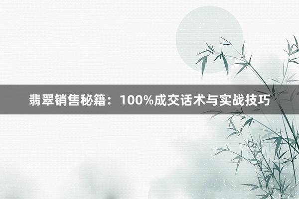 翡翠销售秘籍：100%成交话术与实战技巧